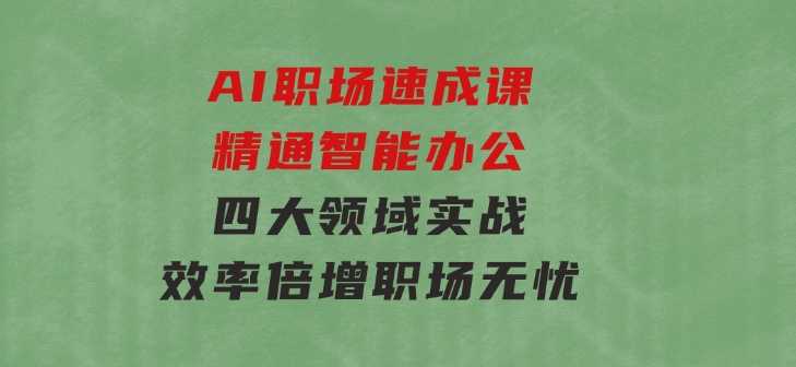 AI职场速成课：精通智能办公，四大领域实战，效率倍增，职场无忧-大磊资源网