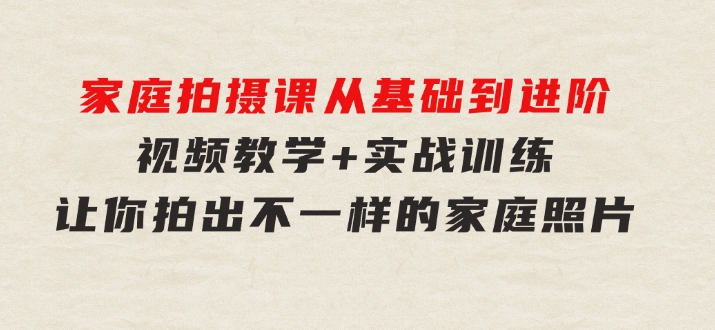 家庭拍摄课，从基础到进阶，视频教学+实战训练，让你拍出不一样的家庭照片-大磊资源网