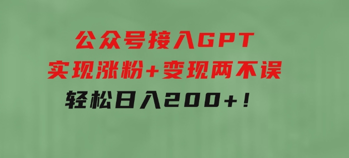 公众号接入GPT实现涨粉+变现两不误，轻松日入200+！-大磊资源网