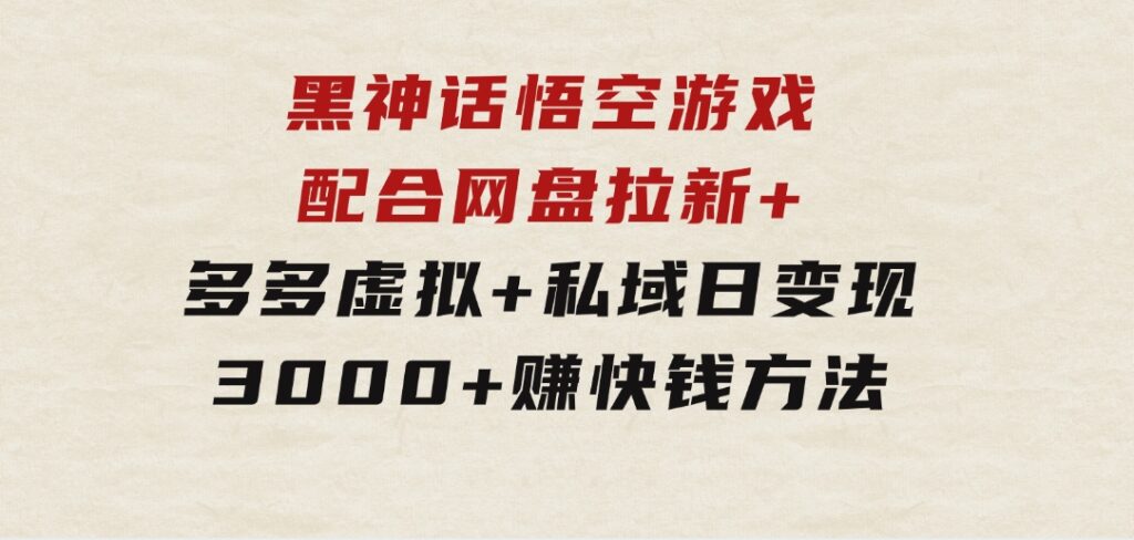 黑神话悟空游戏配合网盘拉新+多多虚拟+私域日变现3000+赚快钱方法-大磊资源网
