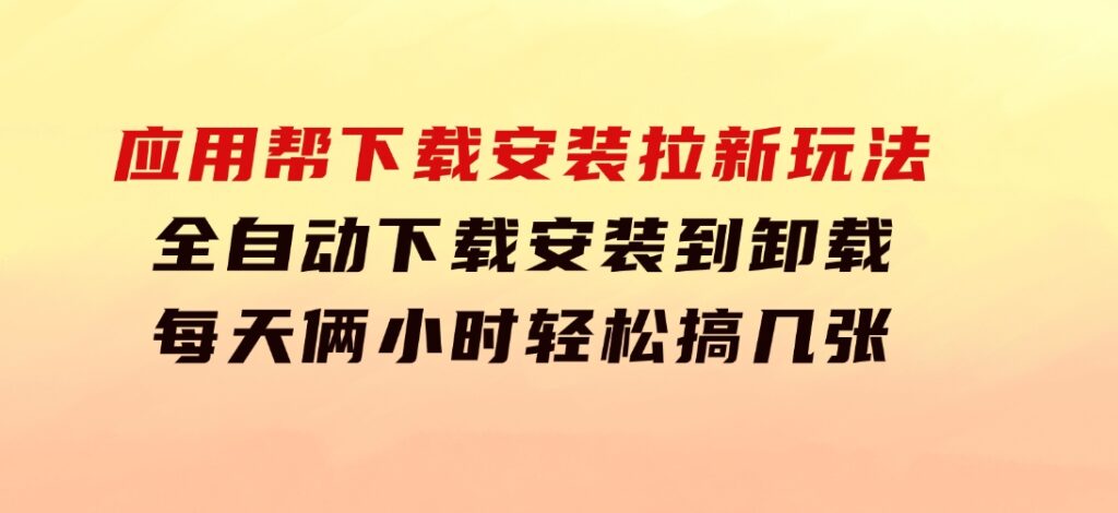 应用帮下载安装拉新玩法全自动下载安装到卸载每天俩小时轻松搞几张-大磊资源网