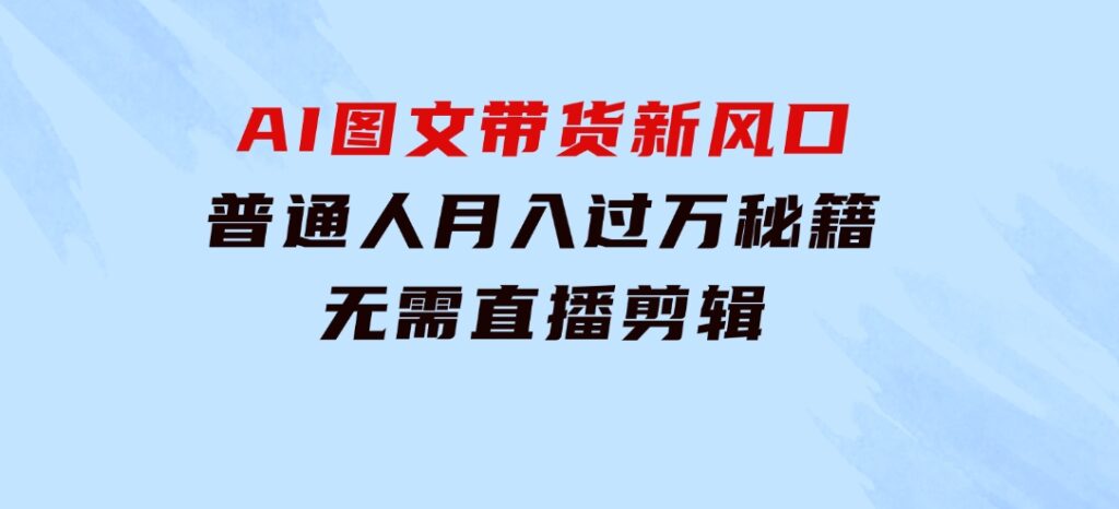 AI图文带货新风口：普通人月入过万秘籍，无需直播剪辑-大磊资源网