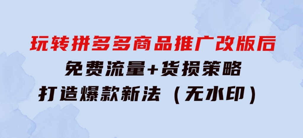 玩转拼多多：商品推广改版后，免费流量+货损策略打造爆款新法（无水印）-大磊资源网