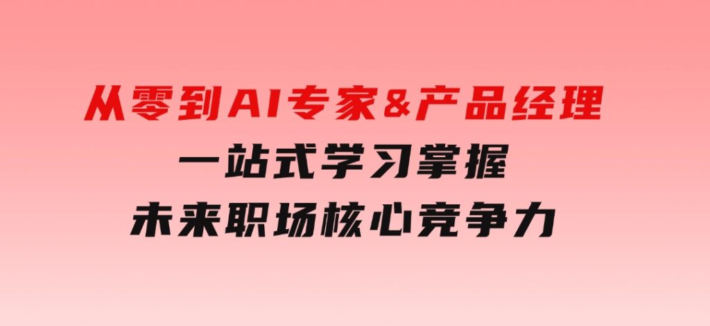 从零到AI专家&产品经理：一站式学习，掌握未来职场核心竞争力-大磊资源网