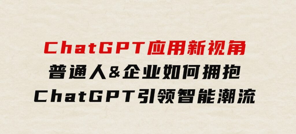 ChatGPT应用新视角：普通人&企业如何拥抱ChatGPT，引领智能潮流-大磊资源网