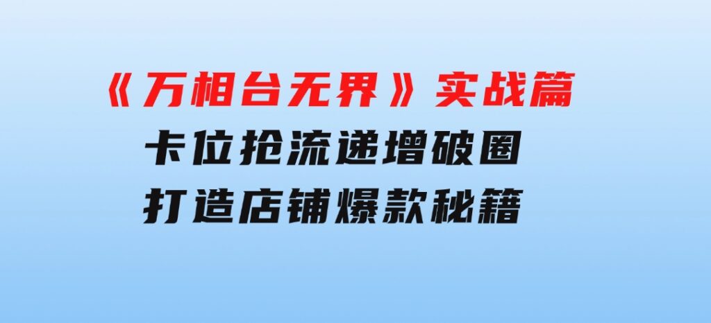 《万相台无界》实战篇：卡位抢流，递增破圈，打造店铺爆款秘籍-无水印-大磊资源网