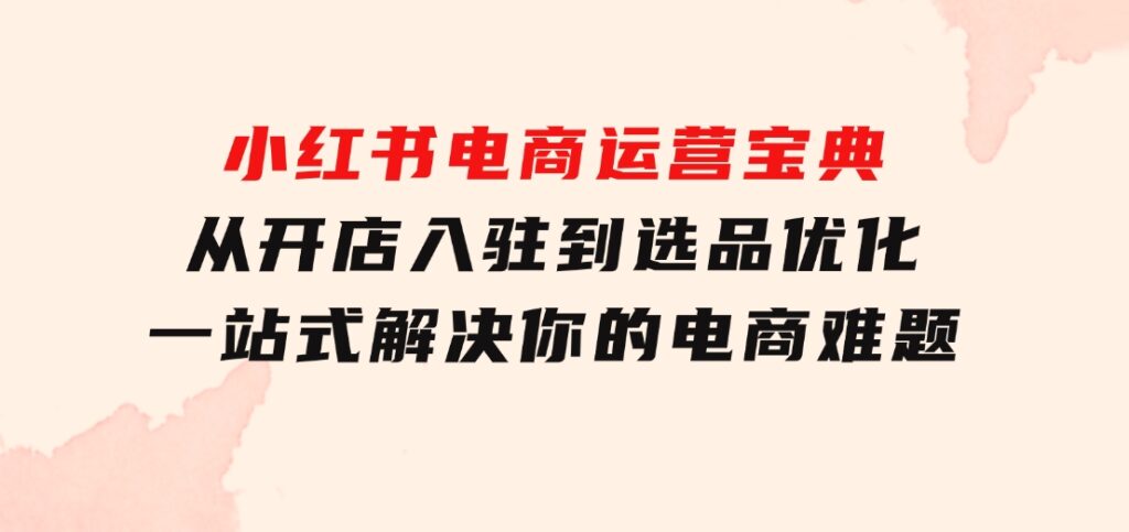 小红书电商运营宝典：从开店入驻到选品优化，一站式解决你的电商难题-大磊资源网