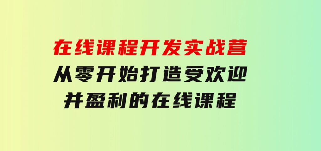 在线课程开发实战营：从零开始，打造受欢迎并盈利的在线课程（更新）-大磊资源网