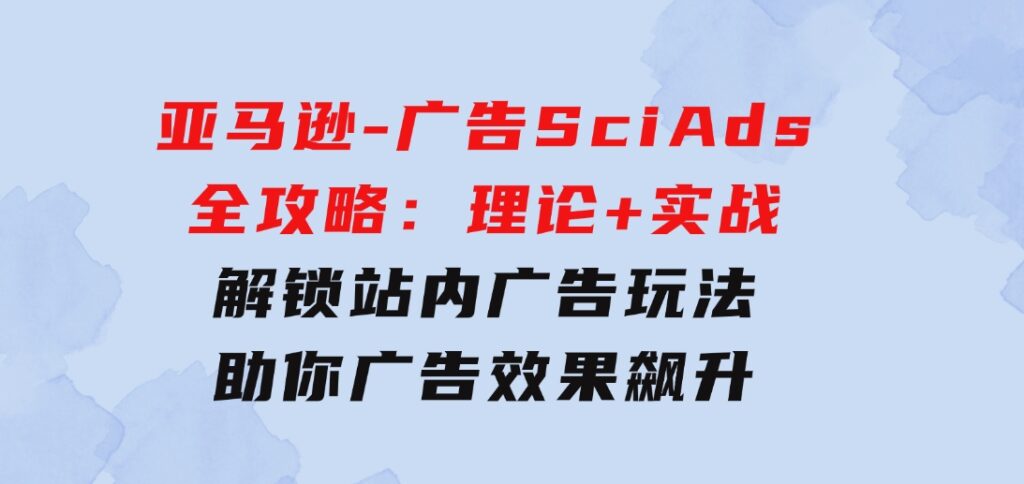 亚马逊-广告SciAds全攻略：理论+实战，解锁站内广告玩法助你广告效果飙升-大磊资源网
