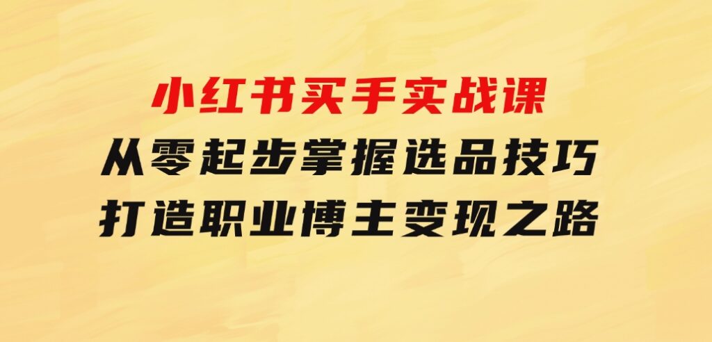 小红书买手实战课：从零起步，掌握选品技巧，打造职业博主变现之路-大磊资源网