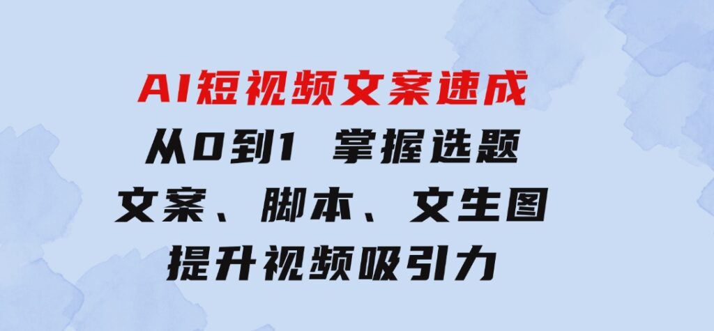 AI短视频文案速成：从0到1掌握选题、文案、脚本、文生图提升视频吸引力-大磊资源网