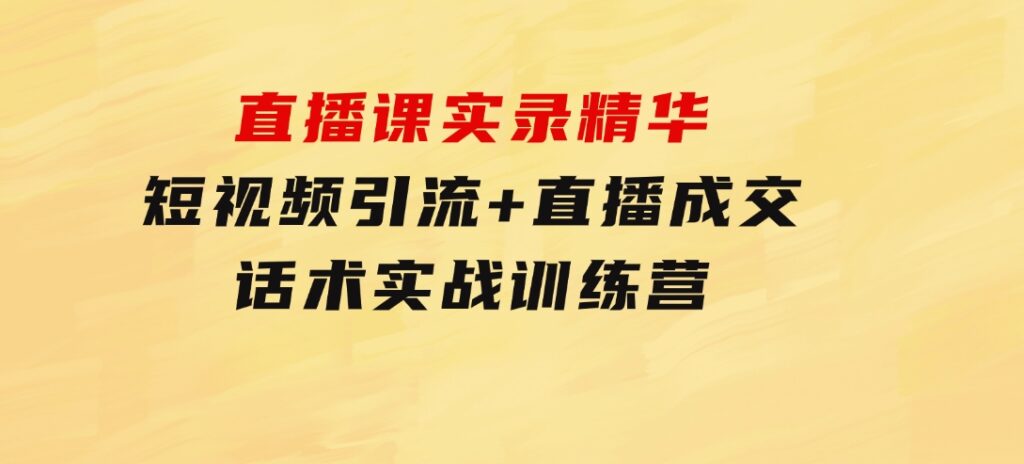直播课实录精华：短视频引流+直播成交：话术实战训练营-大磊资源网