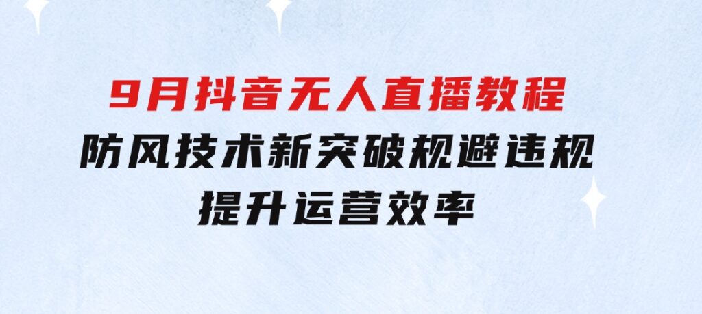 2024-9月抖音无人直播教程：防风技术新突破，规避违规，提升运营效率-大磊资源网