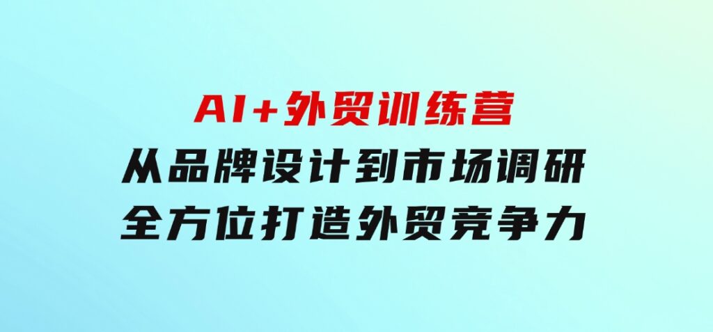 AI+外贸训练营：从品牌设计到市场调研，全方位打造外贸竞争力-大磊资源网