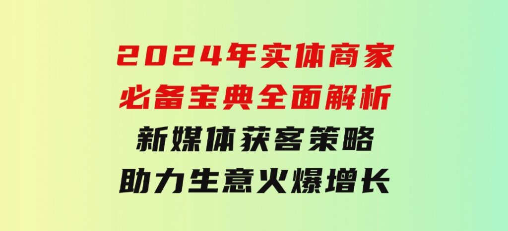 2024年实体商家必备宝典：全面解析新媒体获客策略，助力生意火爆增长-大磊资源网