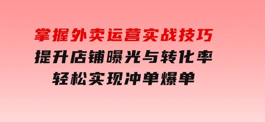掌握外卖运营实战技巧，提升店铺曝光与转化率，轻松实现冲单爆单-大磊资源网
