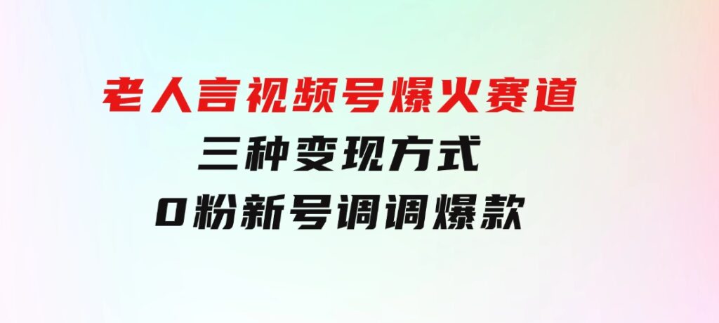 【老人言】-视频号爆火赛道，三种变现方式，0粉新号调调爆款-大磊资源网