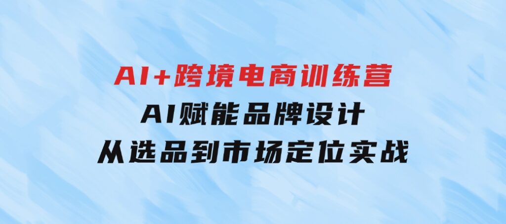 AI+跨境电商训练营：AI赋能品牌设计，从选品到市场定位实战-大磊资源网