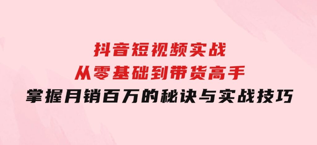 抖音短视频实战：从零基础到带货高手，掌握月销百万的秘诀与实战技巧-大磊资源网