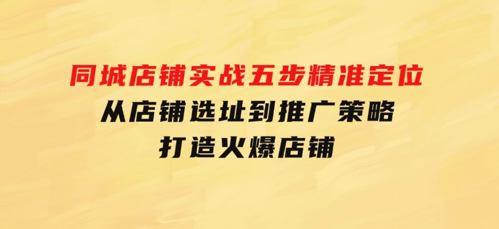 同城店铺实战：五步精准定位，从店铺选址到推广策略，打造火爆店铺-大磊资源网