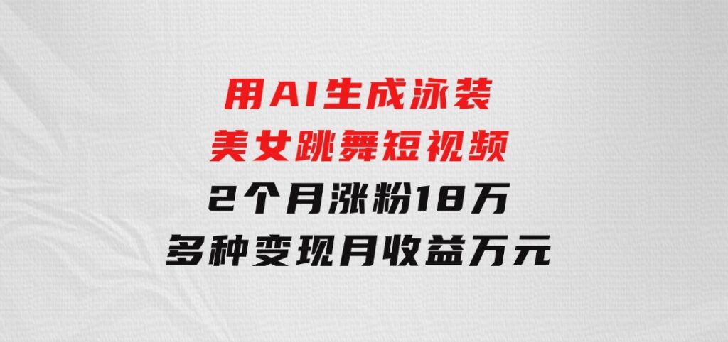 用AI生成泳装美女跳舞短视频，2个月涨粉18万，多种变现月收益万元-大磊资源网