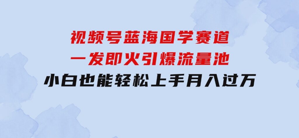 视频号蓝海国学赛道，一发即火，引爆流量池，小白也能轻松上手，月入过万-大磊资源网
