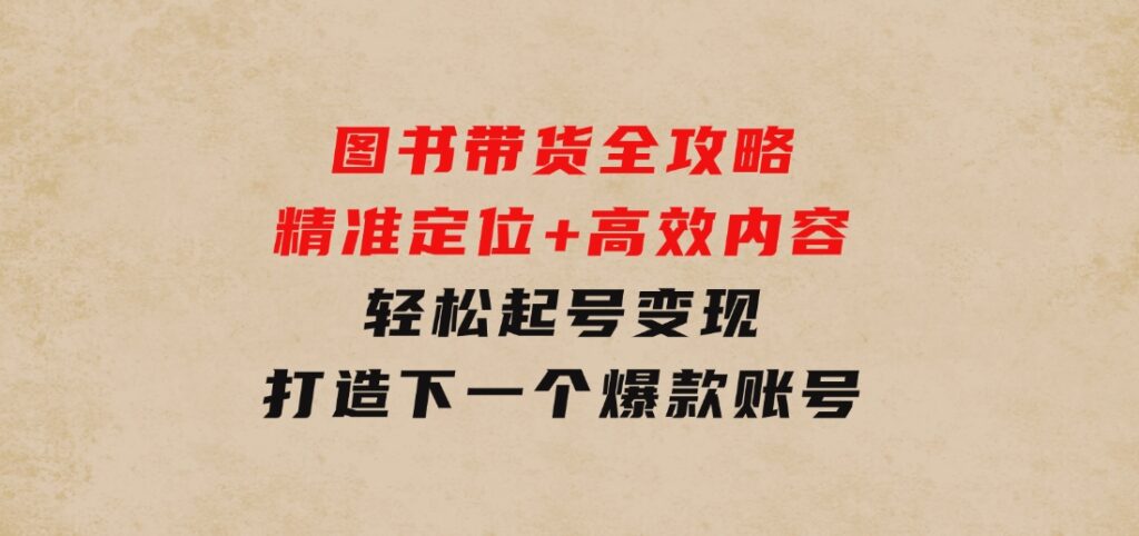 图书带货全攻略：精准定位+高效内容，轻松起号变现打造下一个爆款账号-大磊资源网