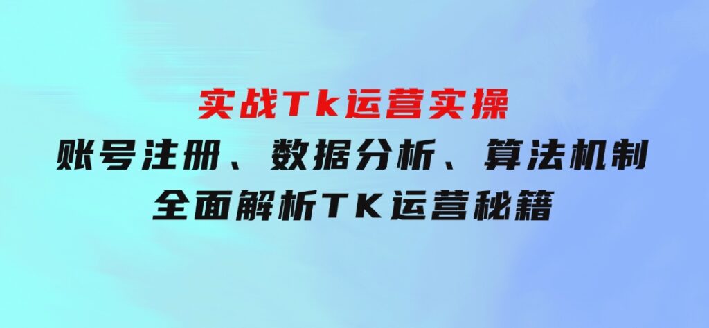 实战Tk运营实操：账号注册、数据分析、算法机制，全面解析TK运营秘籍-大磊资源网