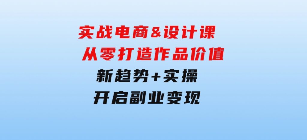 实战电商&设计课，从零打造作品价值，新趋势+实操，开启副业变现-大磊资源网