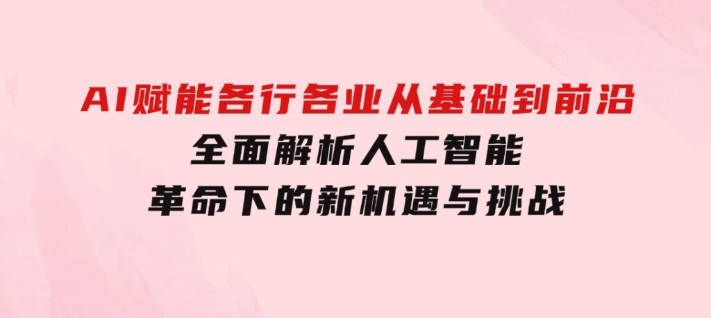 AI赋能各行各业：从基础到前沿，全面解析人工智能革命下的新机遇与挑战-大磊资源网