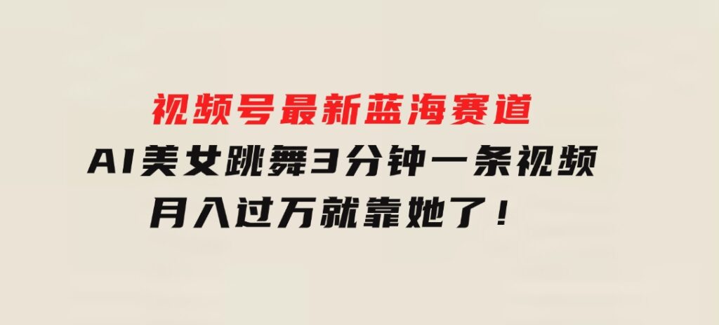 视频号最新蓝海赛道，AI美女跳舞，3分钟一条视频，月入过万就靠她了！-大磊资源网