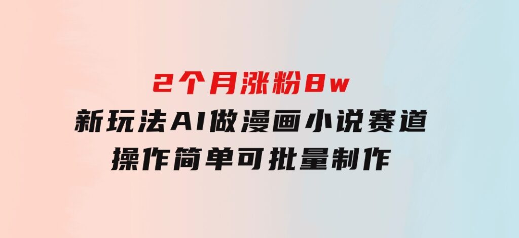 2个月涨粉8w，新玩法AI做漫画小说赛道，操作简单可批量制作-大磊资源网