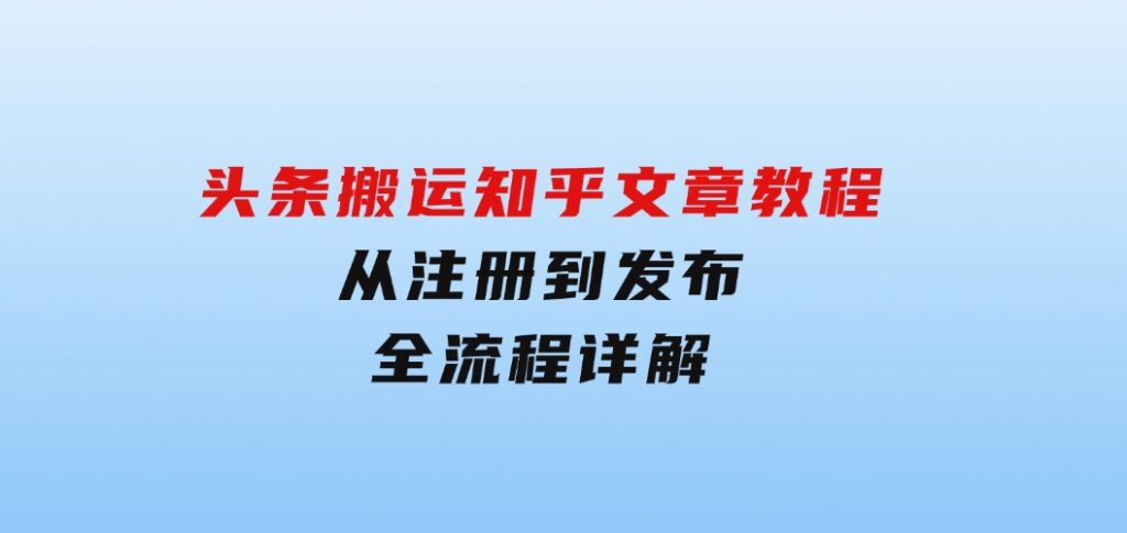 头条搬运知乎文章教程：从注册到发布，全流程详解-大磊资源网