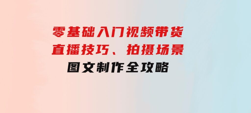 零基础入门视频带货：直播技巧、拍摄场景与图文制作全攻略-大磊资源网