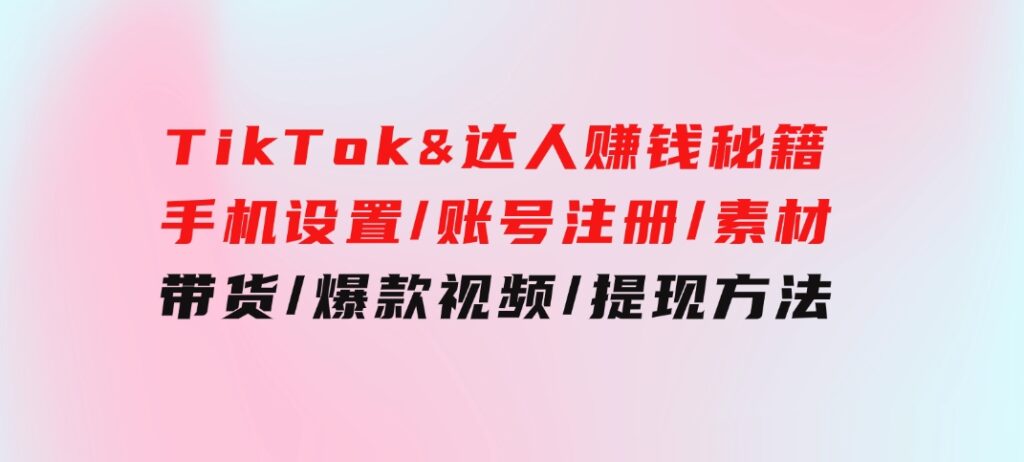 TikTok&达人赚钱秘籍手机设置/账号注册/素材/带货/爆款视频/提现方法-大磊资源网