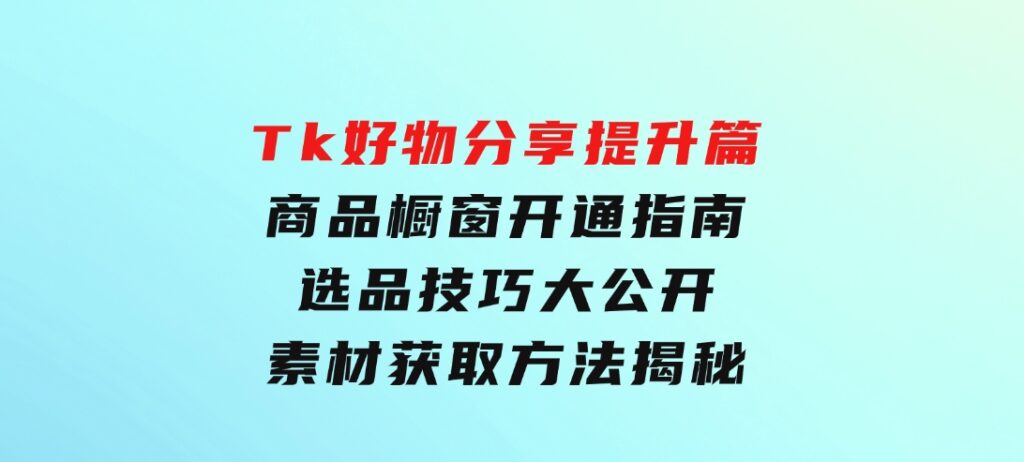 Tk好物分享提升篇：商品橱窗开通指南，选品技巧大公开，素材获取方法揭秘-大磊资源网