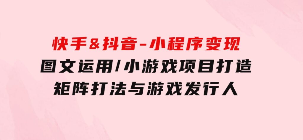 快手&抖音-小程序变现图文运用/小游戏项目打造/矩阵打法与游戏发行人-大磊资源网