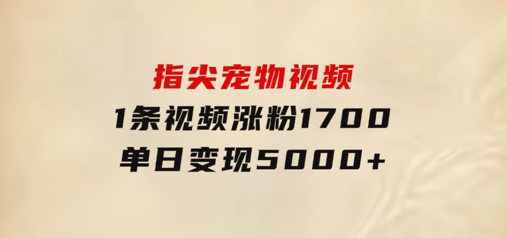 指尖宠物视频，1条视频涨粉1700，单日变现5000+-大磊资源网