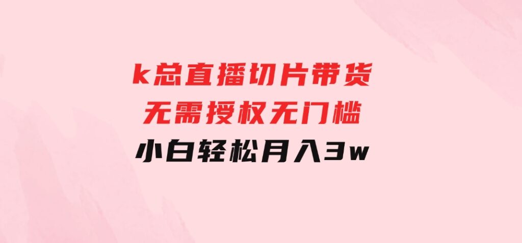 k总直播切片带货，无需授权，无门槛小白轻松月入3w-大磊资源网