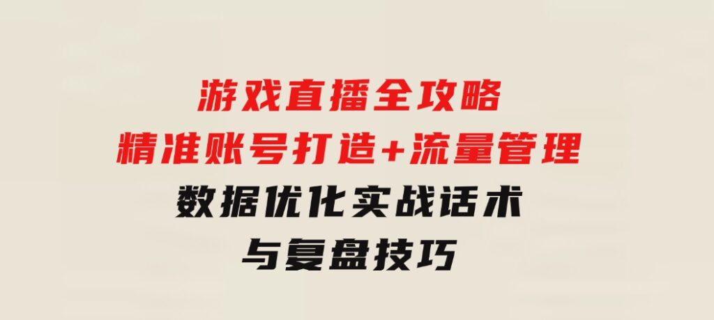 游戏直播全攻略：精准账号打造+流量管理+数据优化，实战话术与复盘技巧-大磊资源网