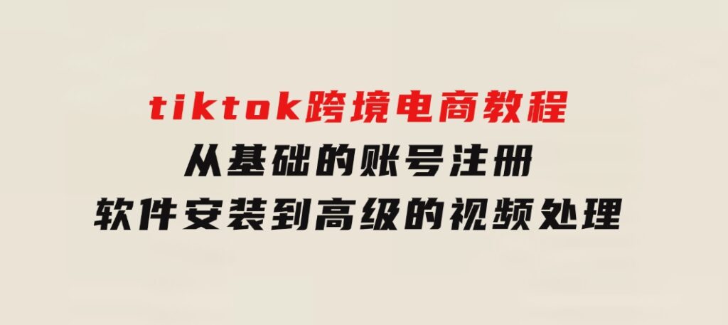 tiktok跨境电商教程：从基础的账号注册、软件安装，到高级的视频处理-大磊资源网