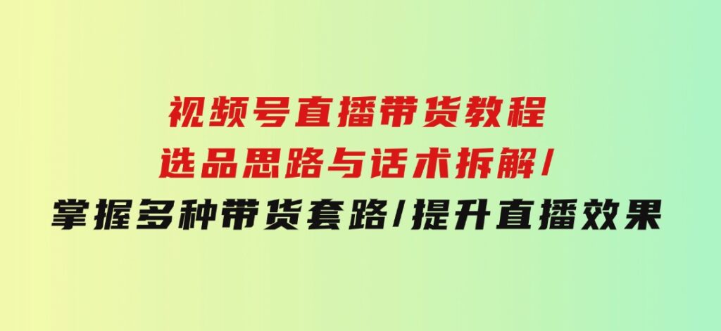 视频号直播带货教程：选品思路与话术拆解/掌握多种带货套路/提升直播效果-大磊资源网