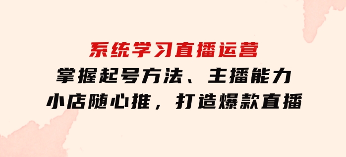 系统学习直播运营：掌握起号方法、主播能力、小店随心推，打造爆款直播-大磊资源网