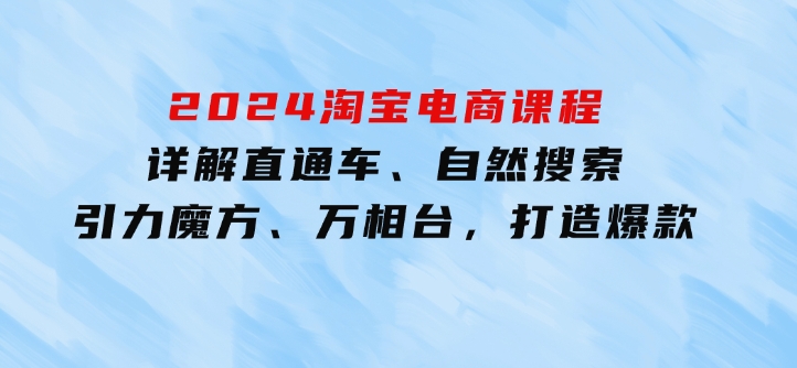 2024淘宝电商课程：详解直通车、自然搜索、引力魔方、万相台，打造爆款-大磊资源网