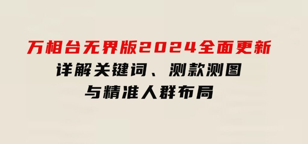 万相台无界版2024全面更新，详解关键词、测款测图与精准人群布局-大磊资源网