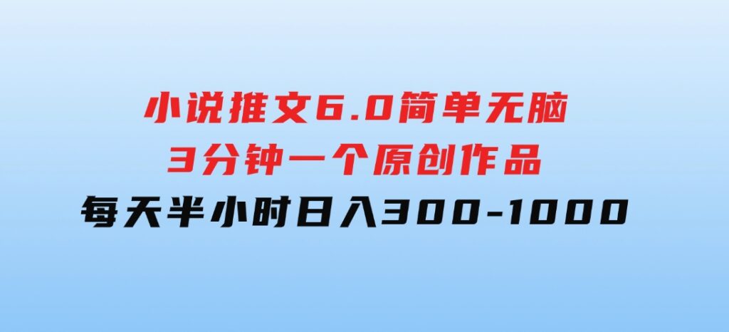 小说推文6.0，简单无脑，3分钟一个原创作品，每天半小时，日入300-1000-大磊资源网