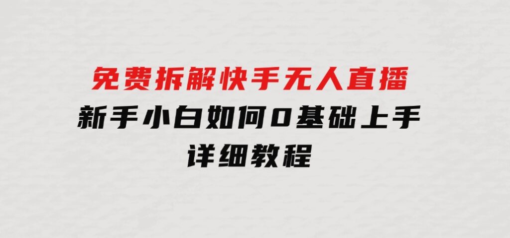 免费拆解：快手无人直播，新手小白如何0基础上手，详细教程-大磊资源网