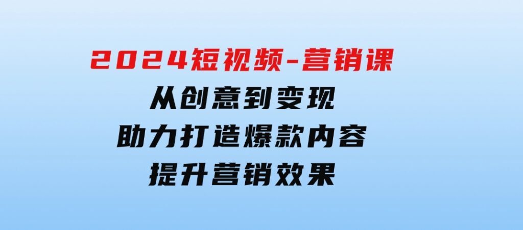 2024短视频-营销课：从创意到变现，助力打造爆款内容，提升营销效果-大磊资源网
