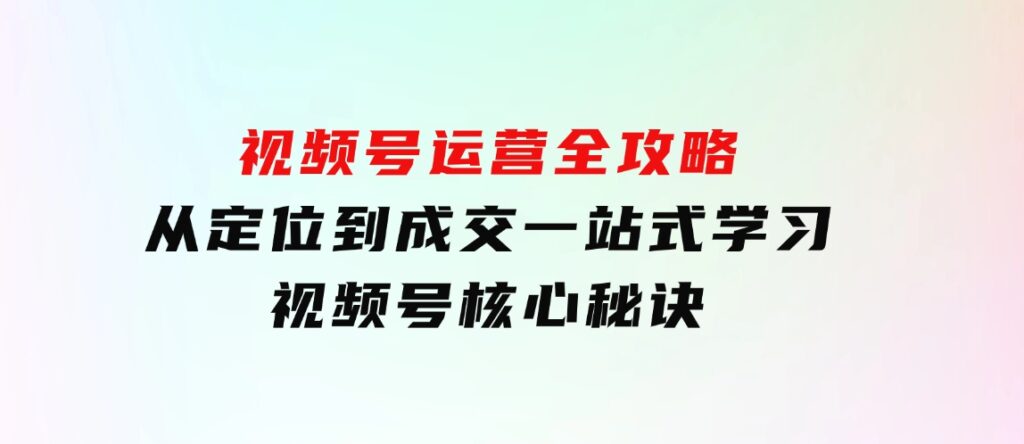 视频号运营全攻略，从定位到成交一站式学习，视频号核心秘诀，-大磊资源网