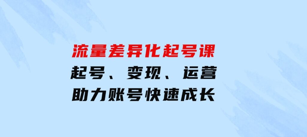 流量差异化起号课：起号、变现、运营等，助力账号快速成长-大磊资源网